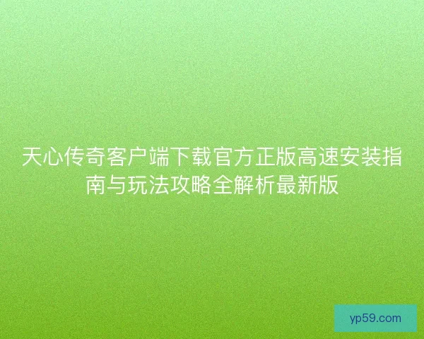 天心传奇客户端下载官方正版高速安装指南与玩法攻略全解析最新版