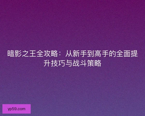 暗影之王全攻略：从新手到高手的全面提升技巧与战斗策略