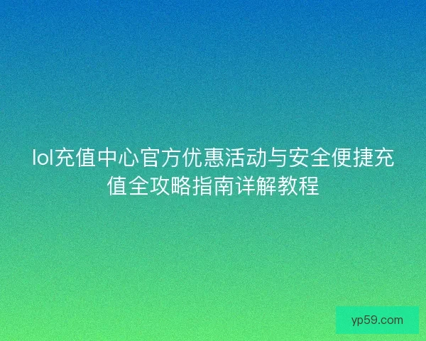lol充值中心官方优惠活动与安全便捷充值全攻略指南详解教程
