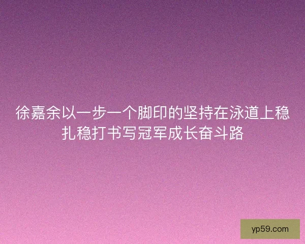 徐嘉余以一步一个脚印的坚持在泳道上稳扎稳打书写冠军成长奋斗路
