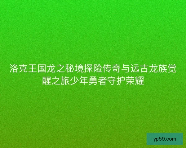 洛克王国龙之秘境探险传奇与远古龙族觉醒之旅少年勇者守护荣耀