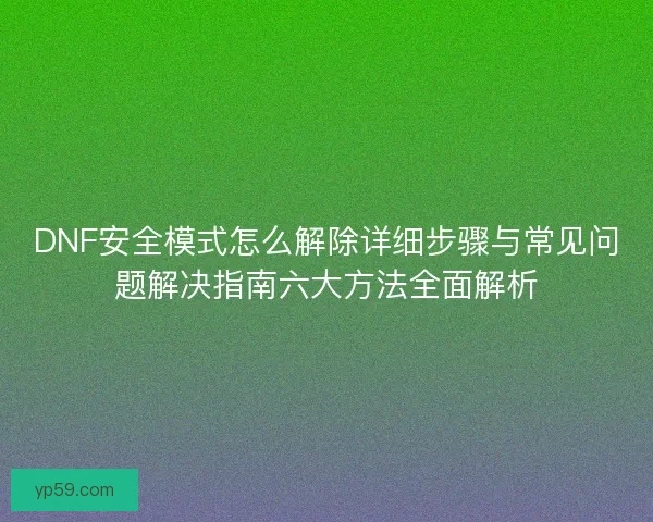 DNF安全模式怎么解除详细步骤与常见问题解决指南六大方法全面解析