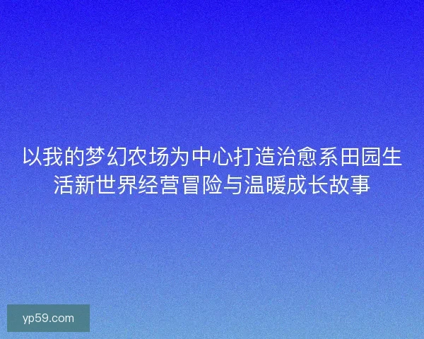以我的梦幻农场为中心打造治愈系田园生活新世界经营冒险与温暖成长故事