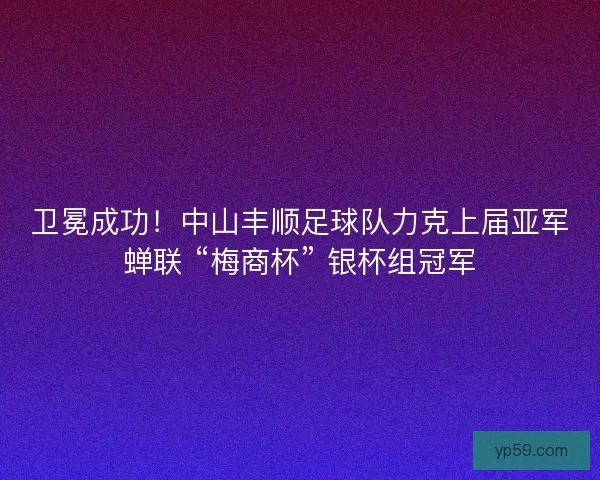 卫冕成功！中山丰顺足球队力克上届亚军蝉联 “梅商杯” 银杯组冠军