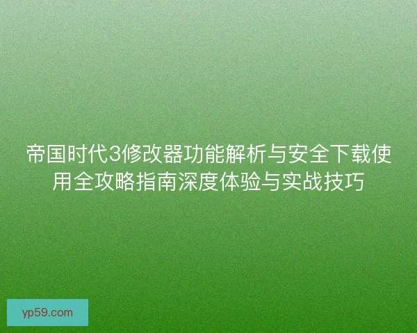 帝国时代3修改器功能解析与安全下载使用全攻略指南深度体验与实战技巧