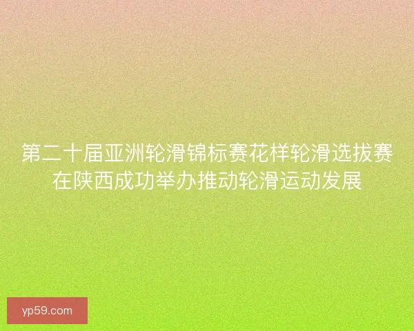 第二十届亚洲轮滑锦标赛花样轮滑选拔赛在陕西成功举办推动轮滑运动发展