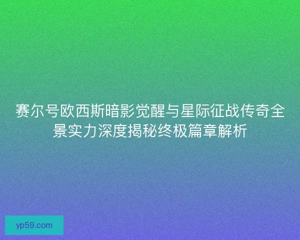 赛尔号欧西斯暗影觉醒与星际征战传奇全景实力深度揭秘终极篇章解析