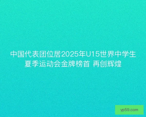 中国代表团位居2025年U15世界中学生夏季运动会金牌榜首 再创辉煌