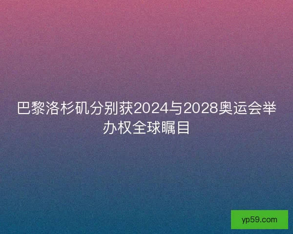巴黎洛杉矶分别获2024与2028奥运会举办权全球瞩目