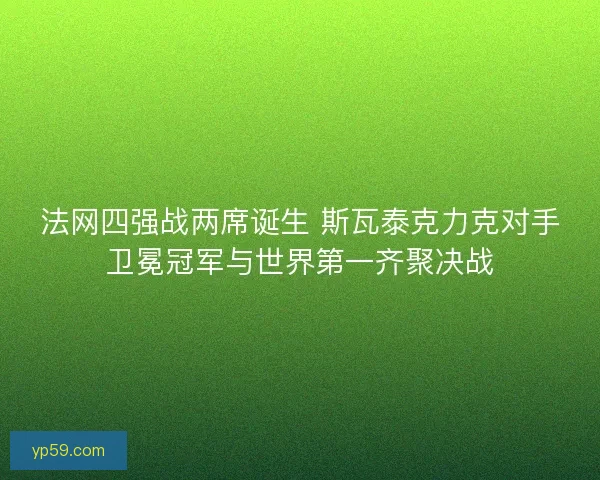 法网四强战两席诞生 斯瓦泰克力克对手卫冕冠军与世界第一齐聚决战