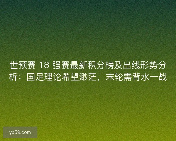 世预赛 18 强赛最新积分榜及出线形势分析：国足理论希望渺茫，末轮需背水一战