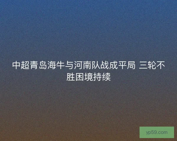 中超青岛海牛与河南队战成平局 三轮不胜困境持续