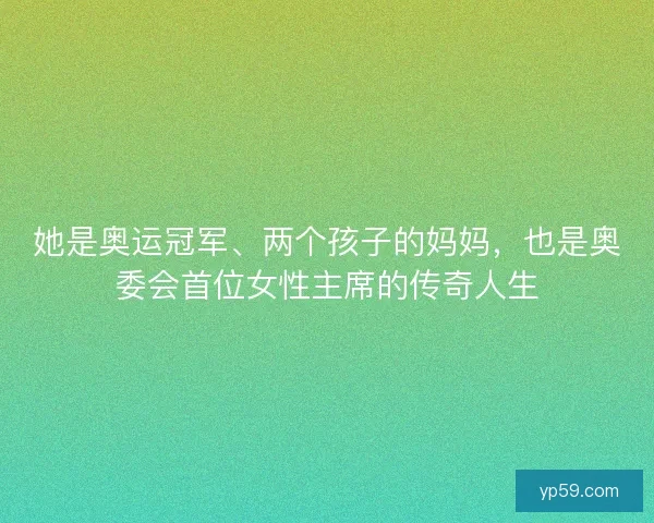 她是奥运冠军、两个孩子的妈妈，也是奥委会首位女性主席的传奇人生