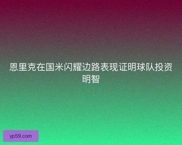 恩里克在国米闪耀边路表现证明球队投资明智