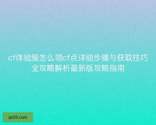cf体验服怎么领cf点详细步骤与获取技巧全攻略解析最新版攻略指南