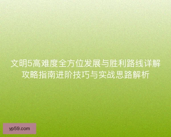 文明5高难度全方位发展与胜利路线详解攻略指南进阶技巧与实战思路解析