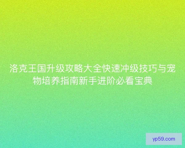 洛克王国升级攻略大全快速冲级技巧与宠物培养指南新手进阶必看宝典