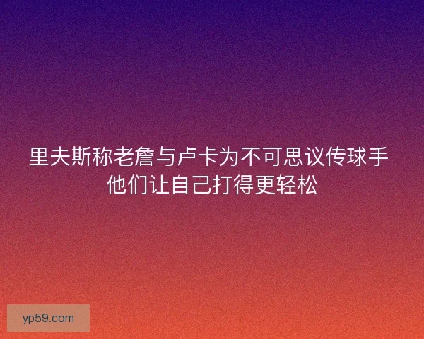 里夫斯称老詹与卢卡为不可思议传球手 他们让自己打得更轻松