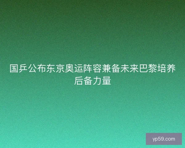 国乒公布东京奥运阵容兼备未来巴黎培养后备力量