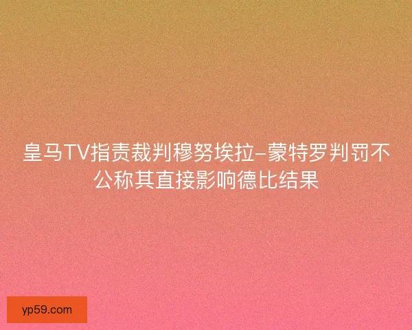 皇马TV指责裁判穆努埃拉-蒙特罗判罚不公称其直接影响德比结果